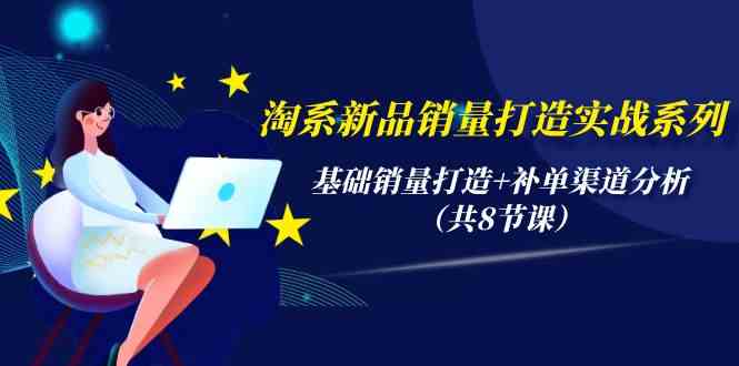 淘系新品销量打造实战系列，基础销量打造+补单渠道分析（共8节课）-财富区
