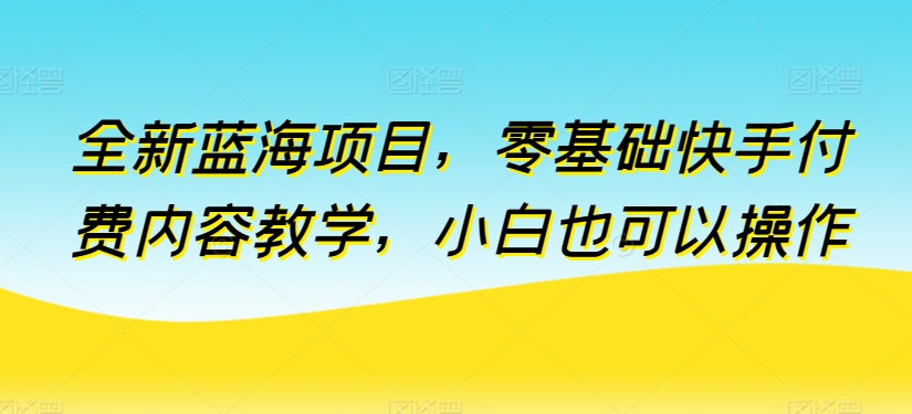 全新蓝海项目，零基础快手付费内容教学，小白也可以操作-财富区