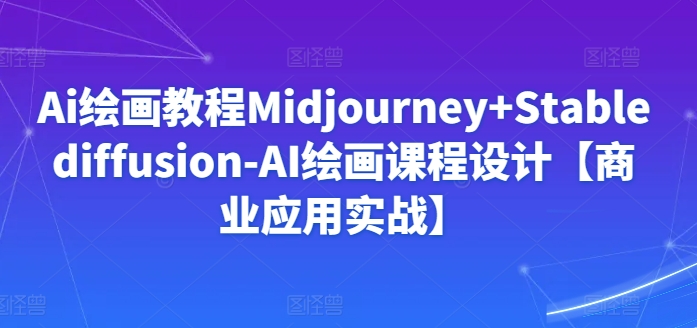 Ai绘画教程Midjourney+Stablediffusion-AI绘画课程设计【商业应用实战】-财富区