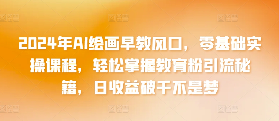 2024年AI绘画早教风口，零基础实操课程，轻松掌握教育粉引流秘籍，日收益破千不是梦-财富区