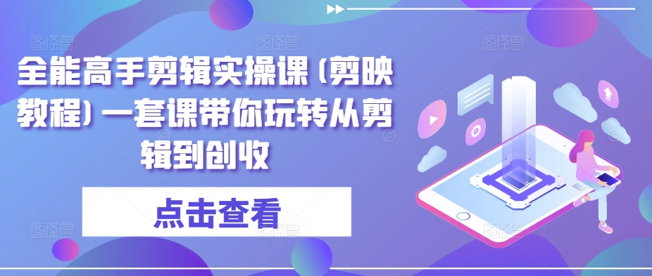 全能高手剪辑实操课(剪映教程)一套课带你玩转从剪辑到创收-财富区