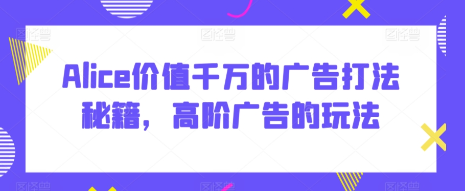 Alice价值千万的广告打法秘籍，高阶广告的玩法-财富区