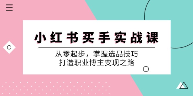 （12508期）小 红 书 买手实战课：从零起步，掌握选品技巧，打造职业博主变现之路-财富区