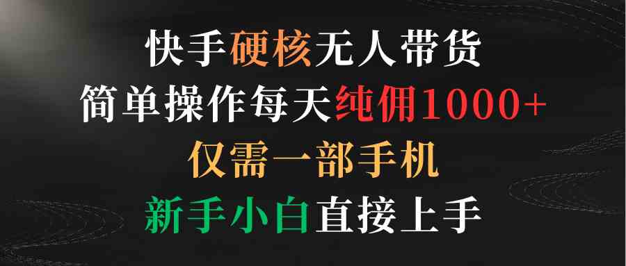 （9475期）快手硬核无人带货，简单操作每天纯佣1000+,仅需一部手机，新手小白直接上手-财富区