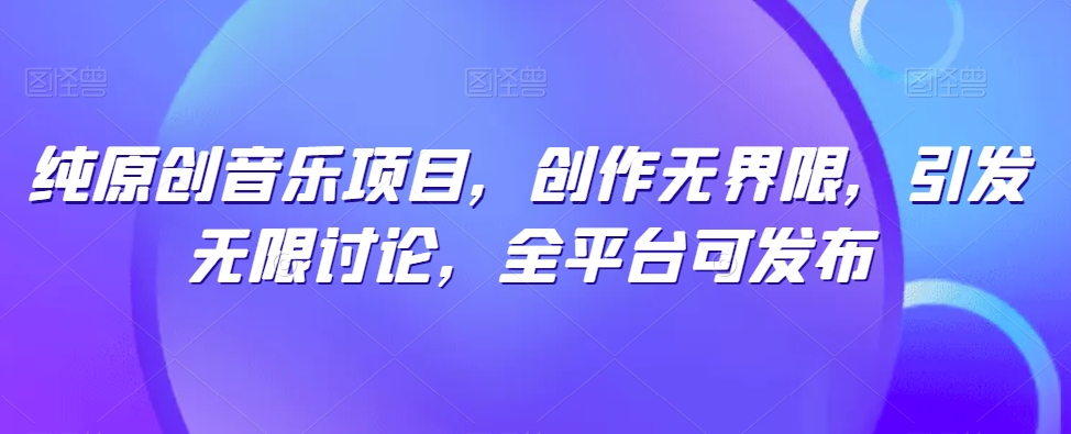 纯原创音乐项目，创作无界限，引发无限讨论，全平台可发布-财富区