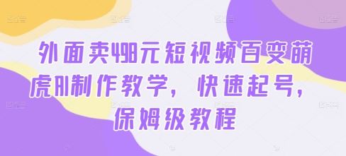 外面卖498元短视频百变萌虎AI制作教学，快速起号，保姆级教程-财富区