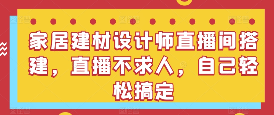 家居建材设计师直播间搭建，直播不求人，自己轻松搞定-财富区
