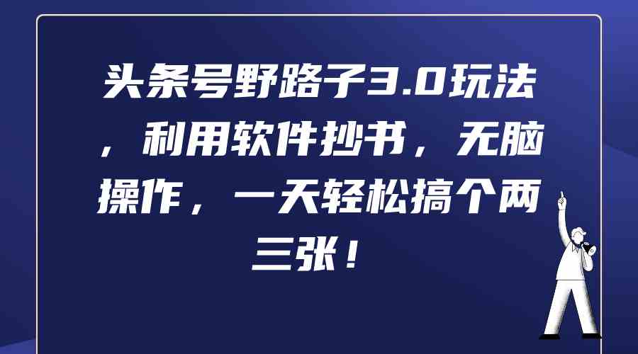 （9554期）头条号野路子3.0玩法，利用软件抄书，无脑操作，一天轻松搞个两三张！-财富区