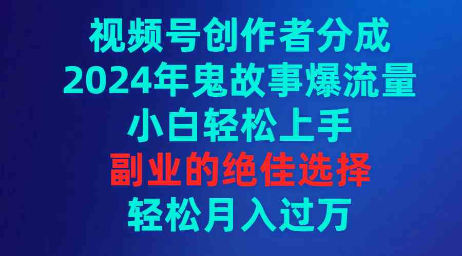（9385期）视频号创作者分成，2024年鬼故事爆流量，小白轻松上手，副业的绝佳选择…-财富区