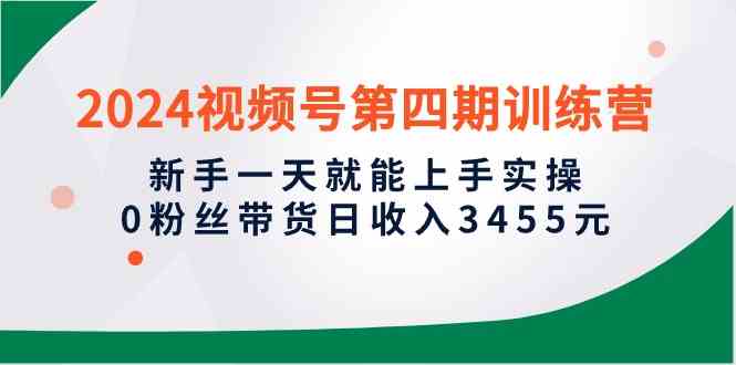 （10157期）2024视频号第四期训练营，新手一天就能上手实操，0粉丝带货日收入3455元-财富区
