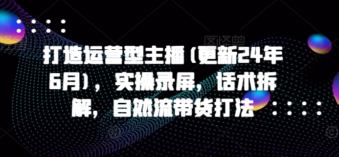 打造运营型主播(更新24年6月)，实操录屏，话术拆解，自然流带货打法-财富区
