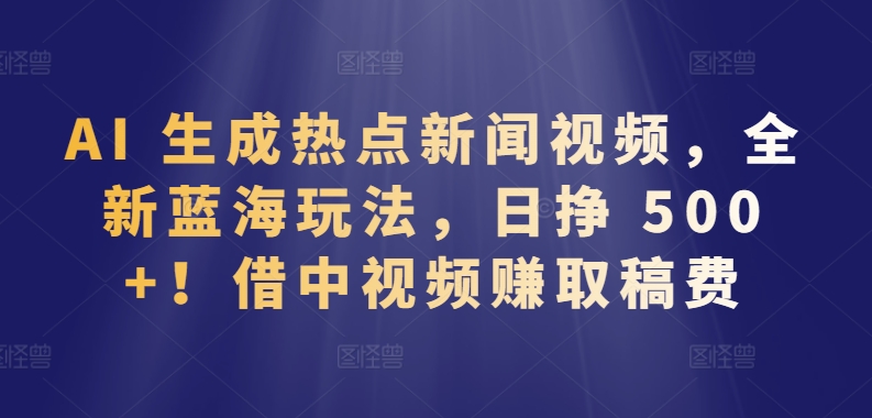 AI 生成热点新闻视频，全新蓝海玩法，日挣 500+!借中视频赚取稿费-财富区