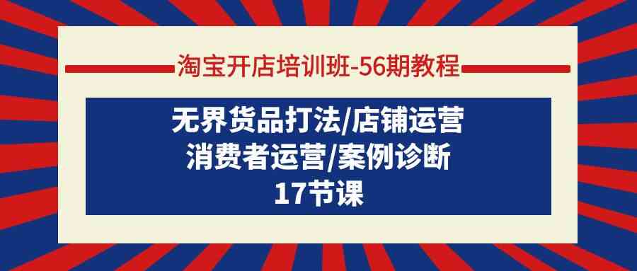 （9605期）淘宝开店培训班-56期教程：无界货品打法/店铺运营/消费者运营/案例诊断-财富区