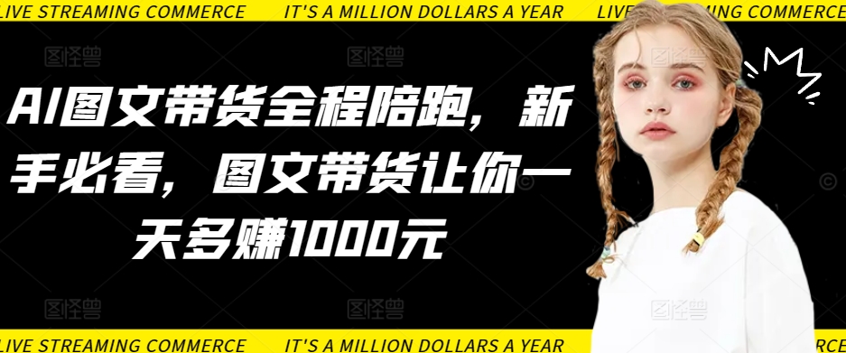 AI图文带货全程陪跑，新手必看，图文带货让你一天多赚1000元-财富区