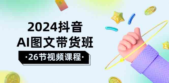 （10188期）2024抖音AI图文带货班：在这个赛道上  乘风破浪 拿到好效果（26节课）-财富区