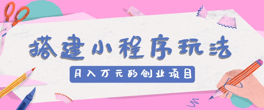 搭建小程序玩法分享，如何开启月收入万元的创业项目-财富区