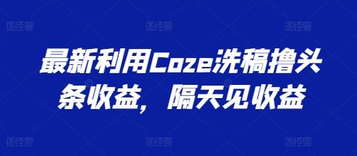 最新利用Coze洗稿撸头条收益，隔天见收益【揭秘】-财富区