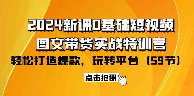 2024新课0基础短视频+图文带货实战特训营：玩转平台，轻松打造爆款（59节）-财富区