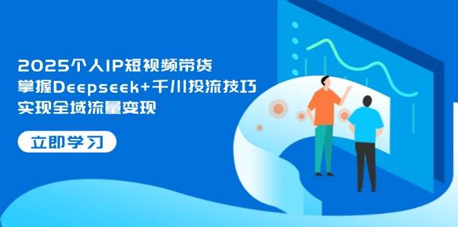 2025个人IP短视频带货，掌握Deepseek+千川投流技巧，实现全域流量变现-财富区