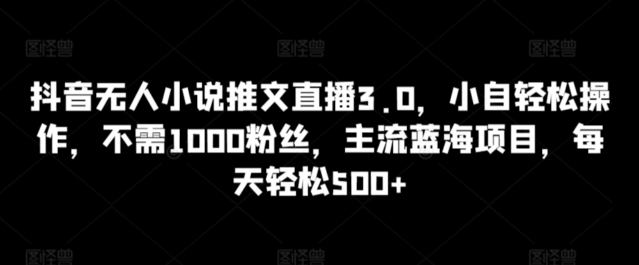 抖音无人小说推文直播3.0，小自轻松操作，不需1000粉丝，主流蓝海项目，每天轻松500+-财富区