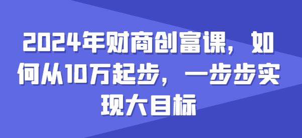 2024年财商创富课，如何从10w起步，一步步实现大目标-财富区