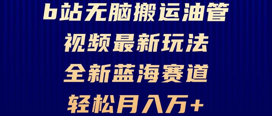 （13155期）B站无脑搬运油管视频最新玩法，轻松月入过万，小白轻松上手，全新蓝海赛道-财富区