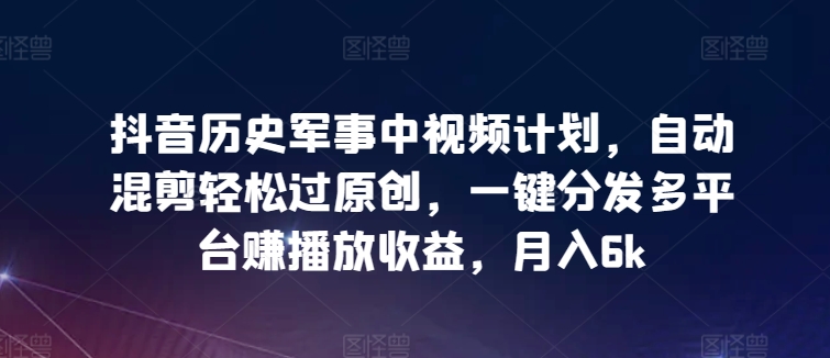 抖音历史军事中视频计划，自动混剪轻松过原创，一键分发多平台赚播放收益，月入6k-财富区