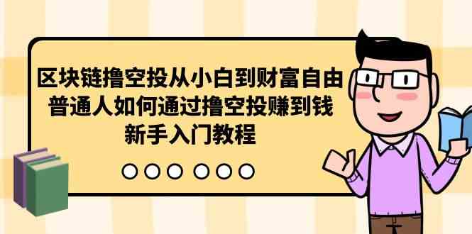 （10098期）区块链撸空投从小白到财富自由，普通人如何通过撸空投赚钱，新手入门教程-财富区