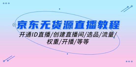 京东无货源直播教程：开通ID直播/创建直播间/选品/流量/权重/开播/等等-财富区