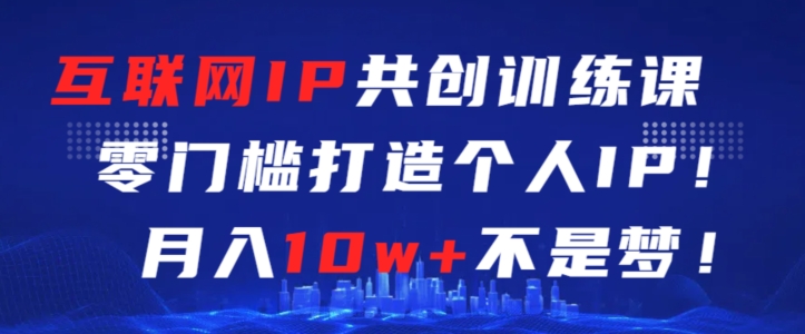 互联网IP共创训练课，零门槛零基础打造个人IP，月入10w+不是梦-财富区