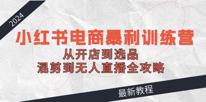 （12361期）2024小红书电商暴利训练营：从开店到选品，混剪到无人直播全攻略-财富区