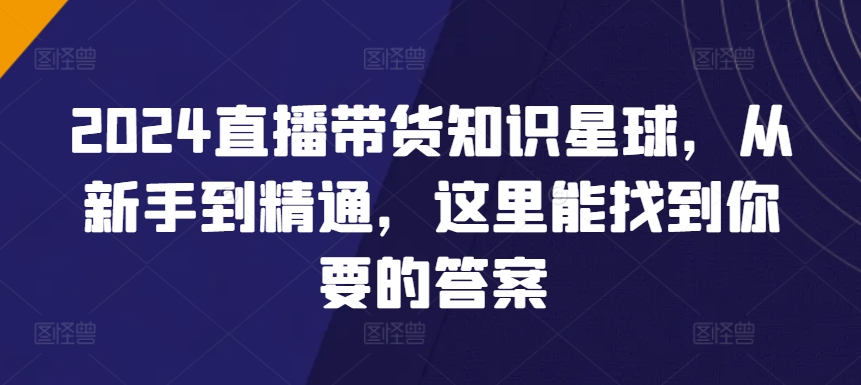 2024直播带货知识星球，从新手到精通，这里能找到你要的答案-财富区