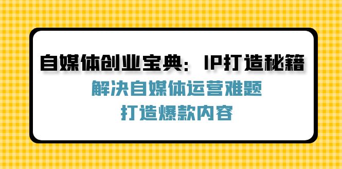 （12400期）自媒体创业宝典：IP打造秘籍：解决自媒体运营难题，打造爆款内容-财富区