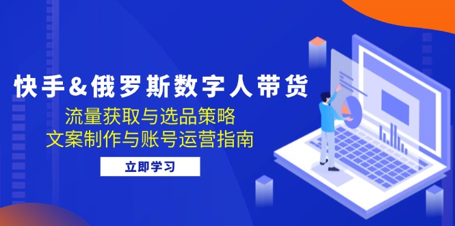 （12934期）快手&俄罗斯 数字人带货：流量获取与选品策略 文案制作与账号运营指南-财富区