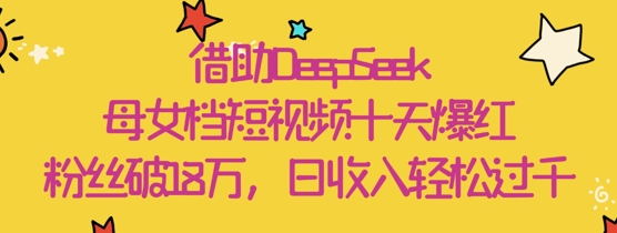借助DeepSeek，母女档短视频十天爆红，粉丝破18W，日收入轻松几张-财富区
