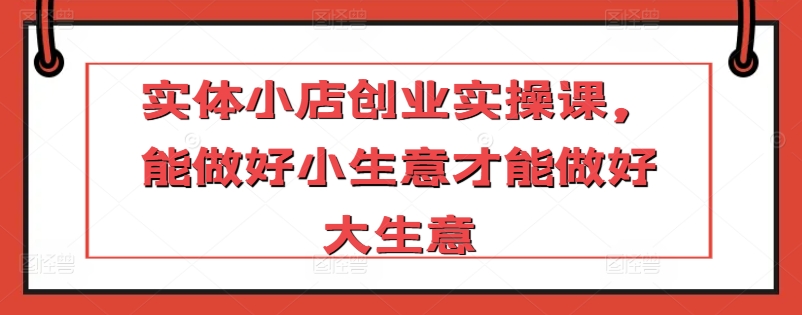 实体小店创业实操课，能做好小生意才能做好大生意-财富区