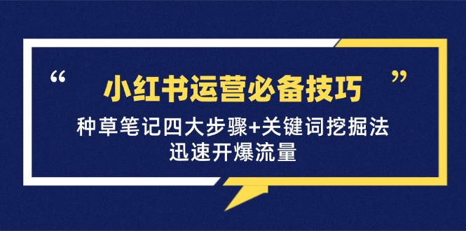 （12926期）小红书运营必备技巧，种草笔记四大步骤+关键词挖掘法：迅速开爆流量-财富区
