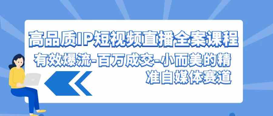 （9591期）高品质 IP短视频直播-全案课程，有效爆流-百万成交-小而美的精准自媒体赛道-财富区