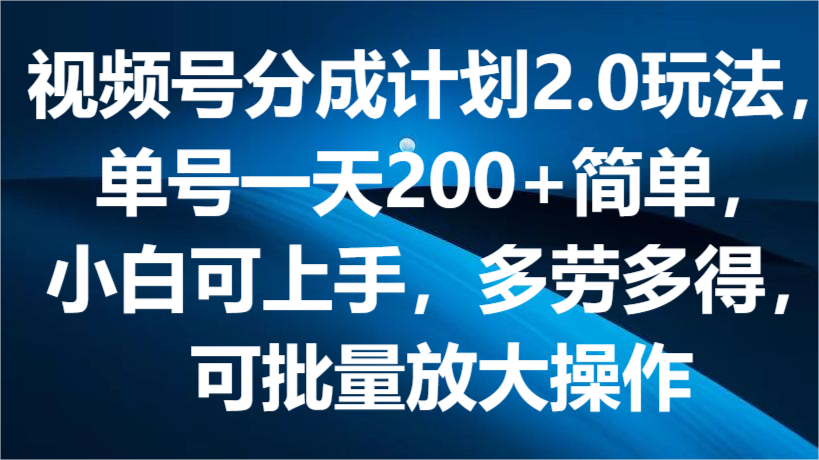 视频号分成计划2.0玩法，单号一天200+简单，小白可上手，多劳多得，可批量放大操作-财富区