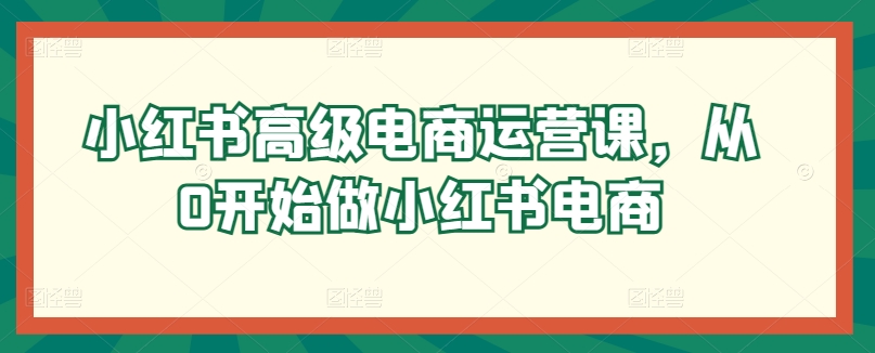 小红书高级电商运营课，从0开始做小红书电商-财富区