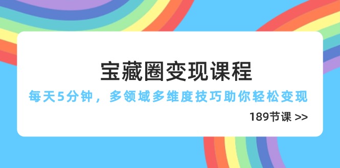 宝藏圈变现课程，每天5分钟，多领域多维度技巧助你轻松变现(189节-财富区