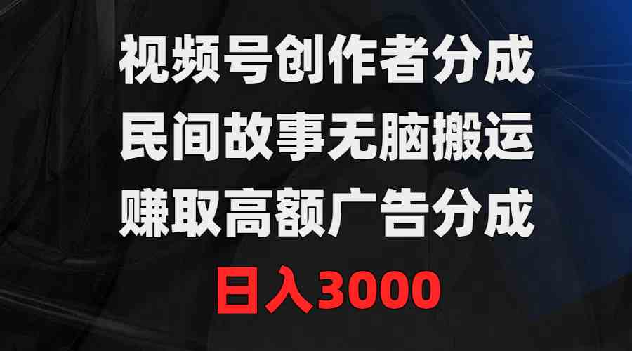（9390期）视频号创作者分成，民间故事无脑搬运，赚取高额广告分成，日入3000-财富区