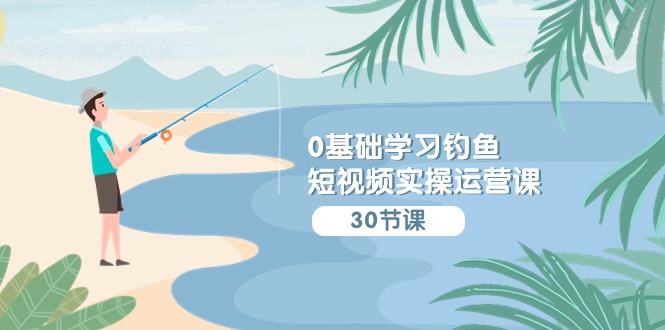 0基础学习钓鱼短视频实操运营课：认知篇/定位篇/工具篇/内容篇/运营篇-财富区