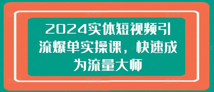 2024实体短视频引流爆单实操课，快速成为流量大师-财富区