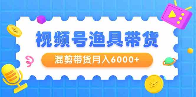 （9371期）视频号渔具带货，混剪带货月入6000+，起号剪辑选品带货-财富区