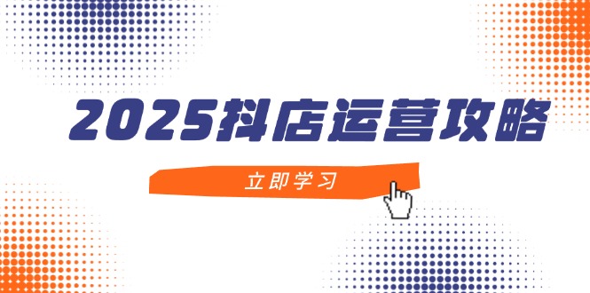 2025抖店运营攻略，掌握抖店技巧，打造月销百万，新手入门到精通-财富区