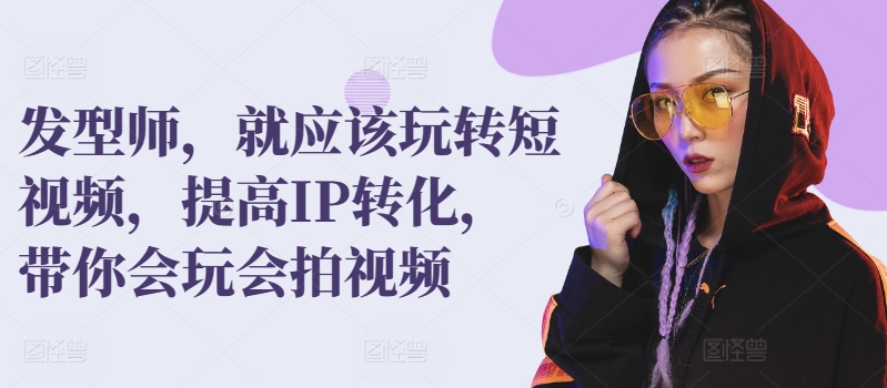 发型师，就应该玩转短视频，提高IP转化，带你会玩会拍视频-财富区