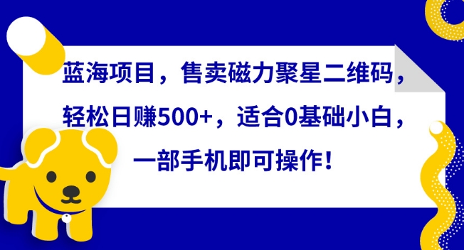 蓝海项目，售卖磁力聚星二维码，轻松日赚500+，适合0基础小白，一部手机即可操作-财富区