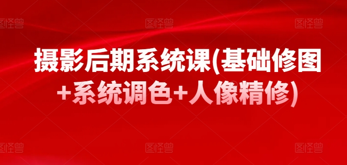 摄影后期系统课(基础修图+系统调色+人像精修)-财富区