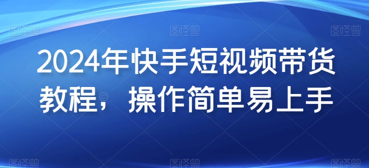 2024年快手短视频带货教程，操作简单易上手-财富区